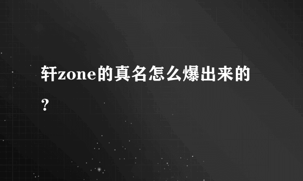 轩zone的真名怎么爆出来的？