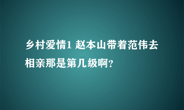 乡村爱情1 赵本山带着范伟去相亲那是第几级啊？