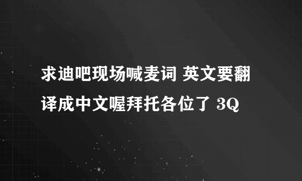 求迪吧现场喊麦词 英文要翻译成中文喔拜托各位了 3Q