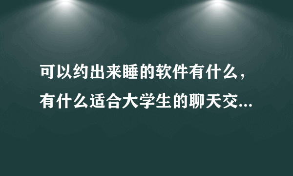 可以约出来睡的软件有什么，有什么适合大学生的聊天交友软件？