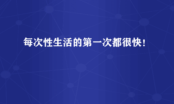 每次性生活的第一次都很快！