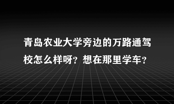 青岛农业大学旁边的万路通驾校怎么样呀？想在那里学车？