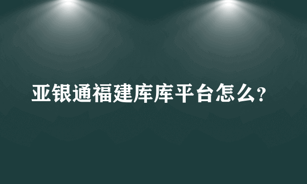 亚银通福建库库平台怎么？