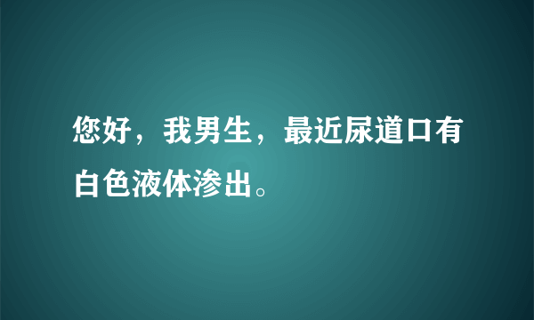 您好，我男生，最近尿道口有白色液体渗出。