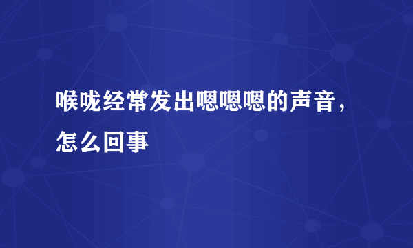 喉咙经常发出嗯嗯嗯的声音，怎么回事