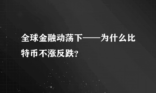 全球金融动荡下——为什么比特币不涨反跌？