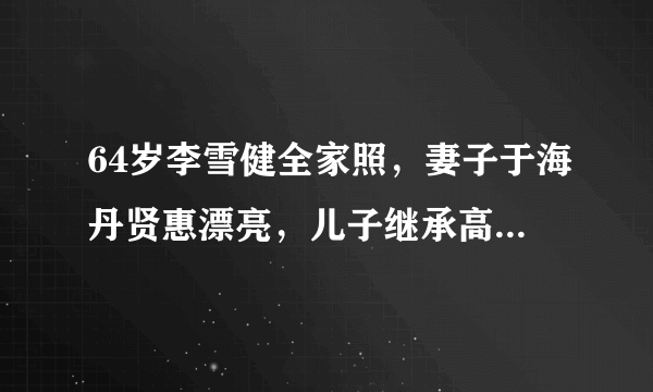 64岁李雪健全家照，妻子于海丹贤惠漂亮，儿子继承高颜值很有前途