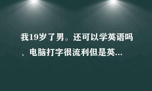 我19岁了男。还可以学英语吗、电脑打字很流利但是英语不会说