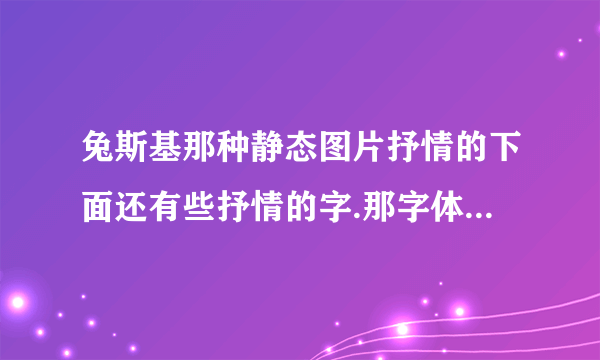 兔斯基那种静态图片抒情的下面还有些抒情的字.那字体是啥的啊，很好看，