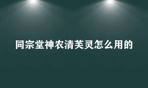 同宗堂神农清芙灵怎么用的