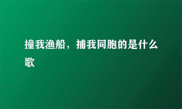 撞我渔船，捕我同胞的是什么歌