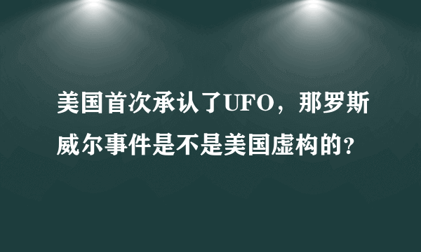 美国首次承认了UFO，那罗斯威尔事件是不是美国虚构的？