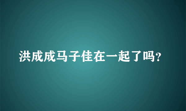 洪成成马子佳在一起了吗？