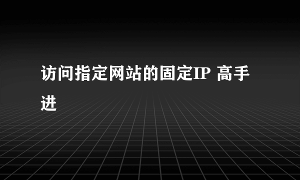 访问指定网站的固定IP 高手进