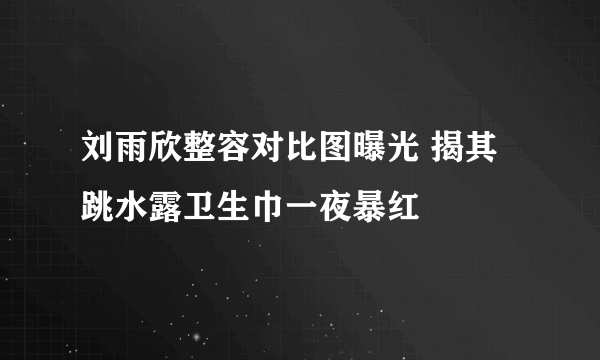 刘雨欣整容对比图曝光 揭其跳水露卫生巾一夜暴红