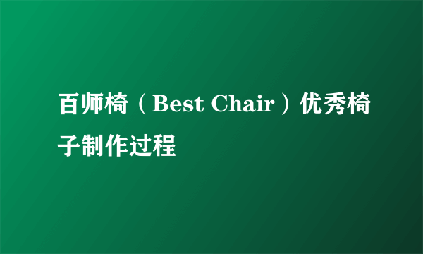 百师椅（Best Chair）优秀椅子制作过程