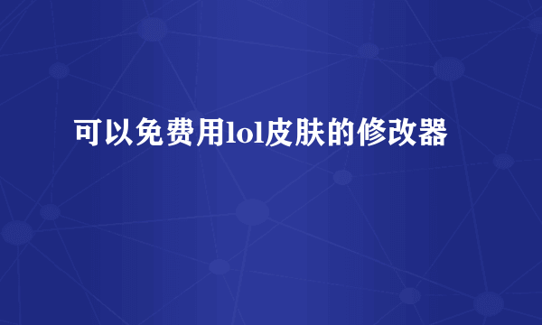 可以免费用lol皮肤的修改器