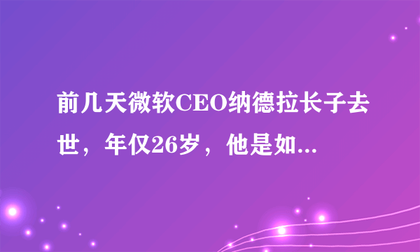 前几天微软CEO纳德拉长子去世，年仅26岁，他是如何度过一生的？