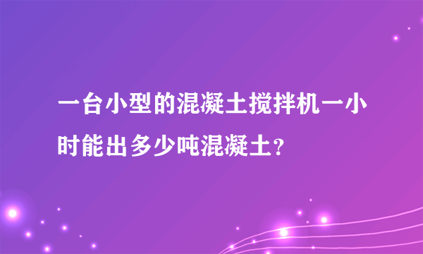 一台小型的混凝土搅拌机一小时能出多少吨混凝土？