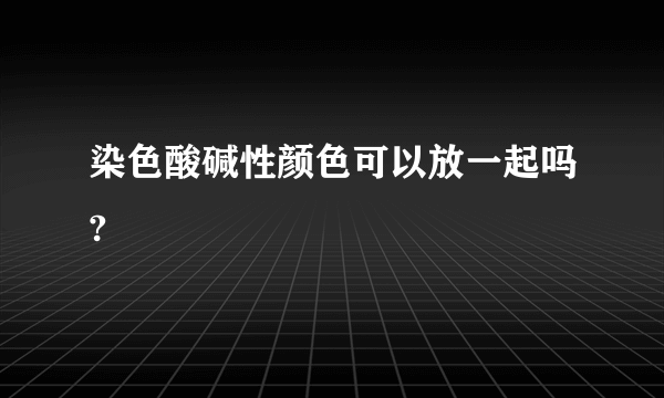 染色酸碱性颜色可以放一起吗?