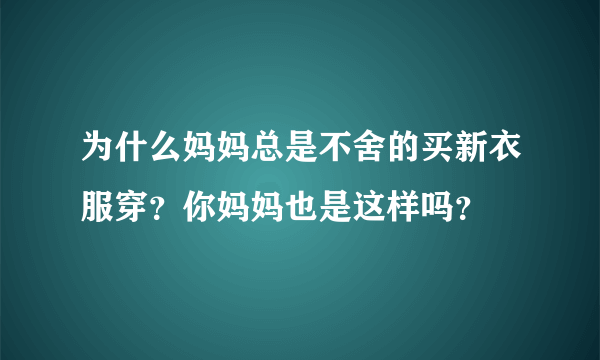 为什么妈妈总是不舍的买新衣服穿？你妈妈也是这样吗？