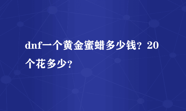 dnf一个黄金蜜蜡多少钱？20个花多少？