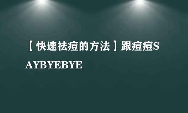 【快速祛痘的方法】跟痘痘SAYBYEBYE