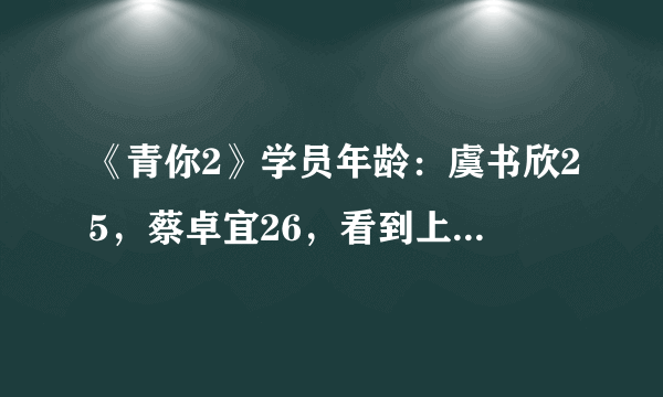 《青你2》学员年龄：虞书欣25，蔡卓宜26，看到上官喜爱不淡定了