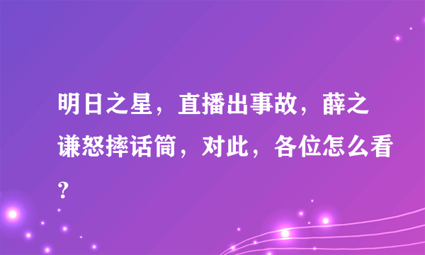 明日之星，直播出事故，薛之谦怒摔话筒，对此，各位怎么看？