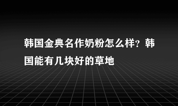 韩国金典名作奶粉怎么样？韩国能有几块好的草地