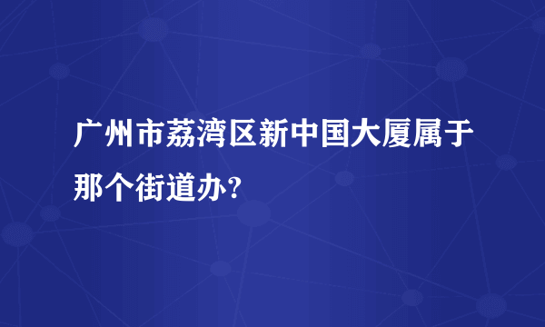 广州市荔湾区新中国大厦属于那个街道办?