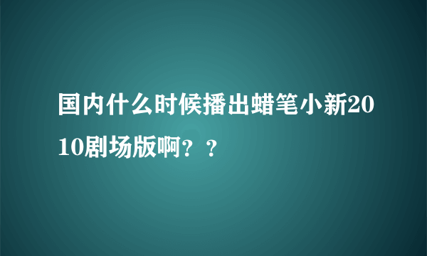 国内什么时候播出蜡笔小新2010剧场版啊？？