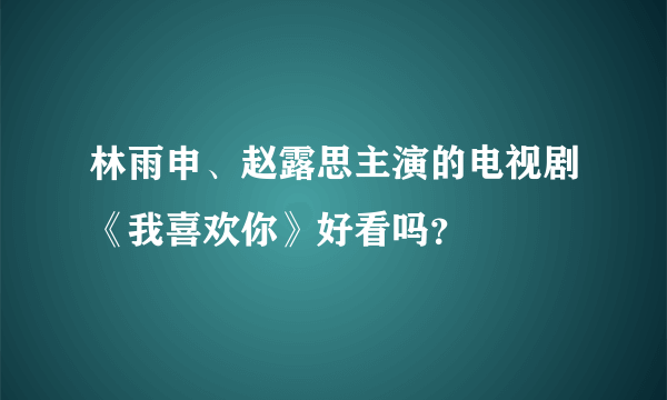 林雨申、赵露思主演的电视剧《我喜欢你》好看吗？