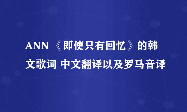 ANN 《即使只有回忆》的韩文歌词 中文翻译以及罗马音译