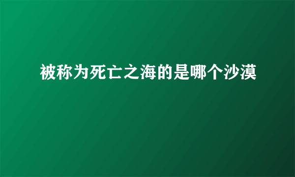 被称为死亡之海的是哪个沙漠