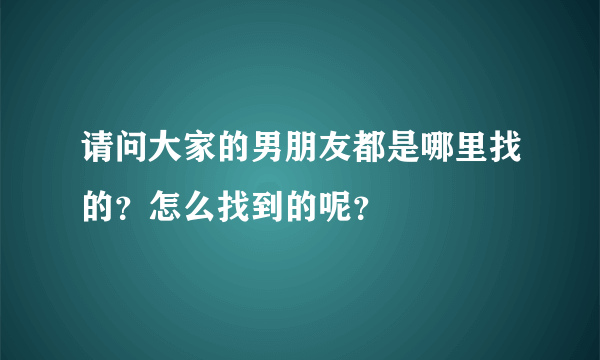 请问大家的男朋友都是哪里找的？怎么找到的呢？