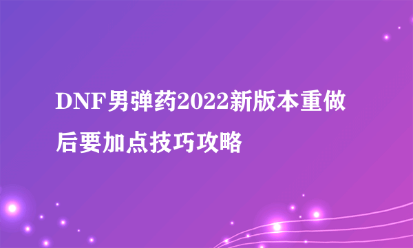 DNF男弹药2022新版本重做后要加点技巧攻略