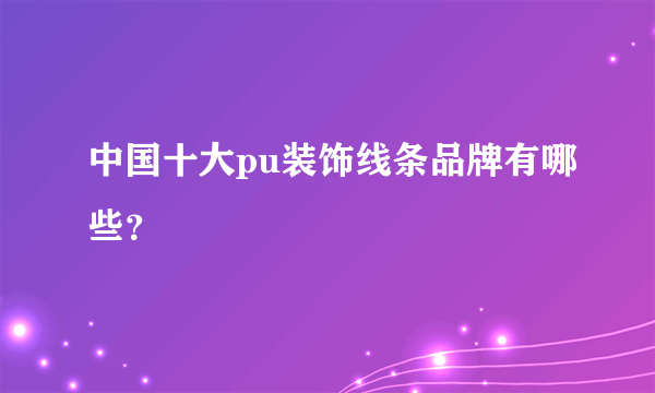 中国十大pu装饰线条品牌有哪些？