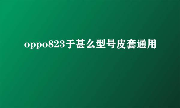 oppo823于甚么型号皮套通用