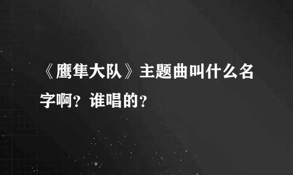 《鹰隼大队》主题曲叫什么名字啊？谁唱的？