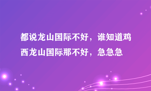 都说龙山国际不好，谁知道鸡西龙山国际那不好，急急急