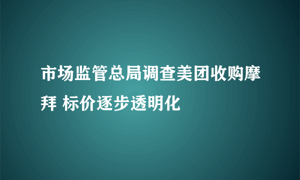 市场监管总局调查美团收购摩拜 标价逐步透明化