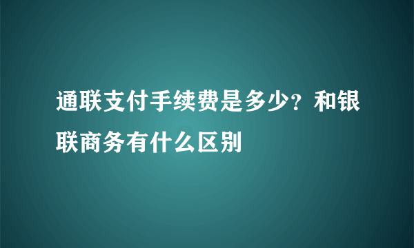 通联支付手续费是多少？和银联商务有什么区别