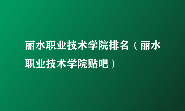 丽水职业技术学院排名（丽水职业技术学院贴吧）