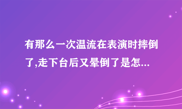 有那么一次温流在表演时摔倒了,走下台后又晕倒了是怎么回事?严重吗？