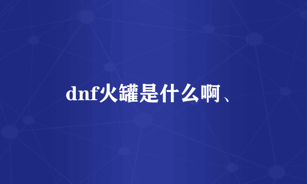 dnf火罐是什么啊、