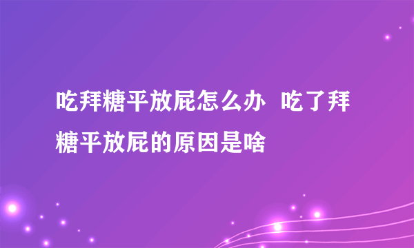 吃拜糖平放屁怎么办  吃了拜糖平放屁的原因是啥