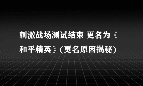 刺激战场测试结束 更名为《和平精英》(更名原因揭秘)