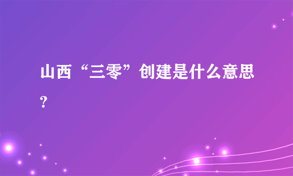 山西“三零”创建是什么意思？