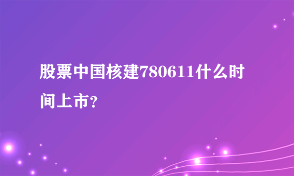 股票中国核建780611什么时间上市？